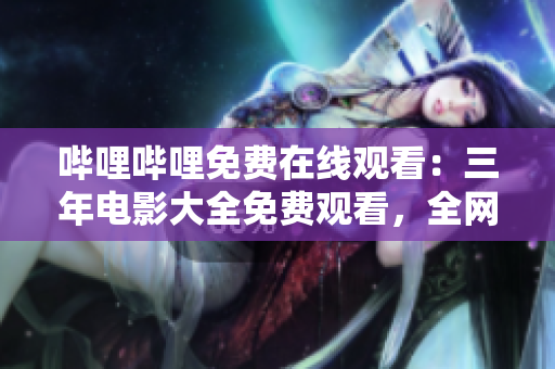 哔哩哔哩免费在线观看：三年电影大全免费观看，全网独家资源！