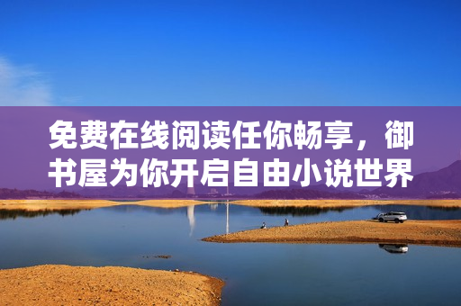 免费在线阅读任你畅享，御书屋为你开启自由小说世界