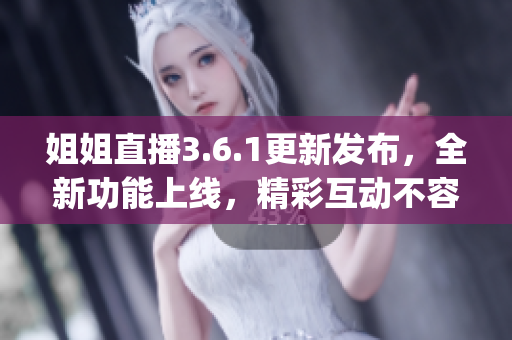 姐姐直播3.6.1更新发布，全新功能上线，精彩互动不容错过(1)