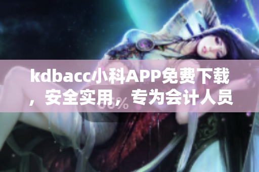kdbacc小科APP免费下载，安全实用，专为会计人员打造