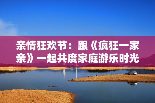 亲情狂欢节：跟《疯狂一家亲》一起共度家庭游乐时光