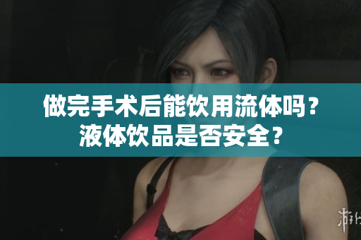 做完手术后能饮用流体吗？液体饮品是否安全？