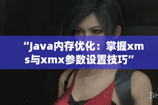 “Java内存优化：掌握xms与xmx参数设置技巧”
