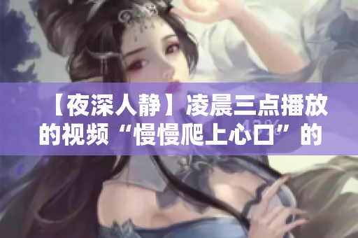 【夜深人静】凌晨三点播放的视频“慢慢爬上心口”的感人故事