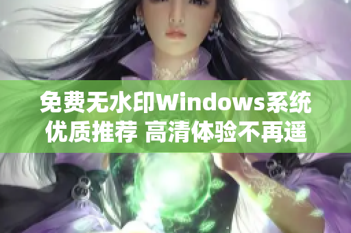 免费无水印Windows系统优质推荐 高清体验不再遥远！
