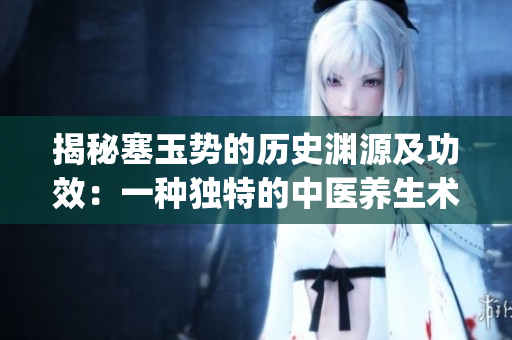 揭秘塞玉势的历史渊源及功效：一种独特的中医养生术(1)