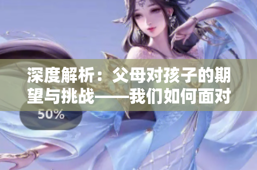 深度解析：父母对孩子的期望与挑战——我们如何面对？