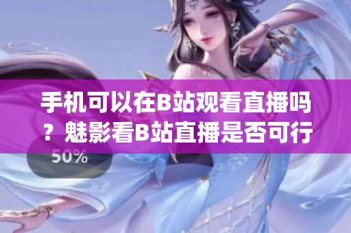 手机可以在B站观看直播吗？魅影看B站直播是否可行？ (1)