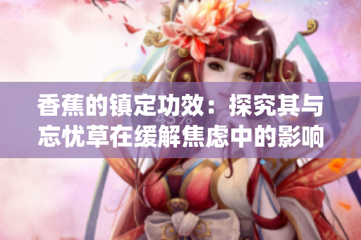香蕉的镇定功效：探究其与忘忧草在缓解焦虑中的影响(1)