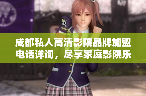 成都私人高清影院品牌加盟电话详询，尽享家庭影院乐趣
