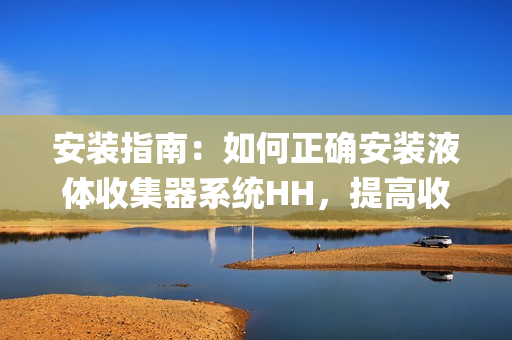 安装指南：如何正确安装液体收集器系统HH，提高收集效率(1)