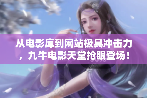 从电影库到网站极具冲击力，九牛电影天堂抢眼登场！