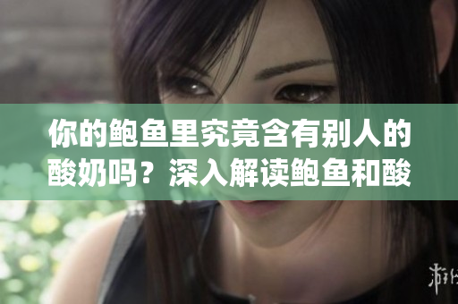 你的鲍鱼里究竟含有别人的酸奶吗？深入解读鲍鱼和酸奶的微妙关系(1)