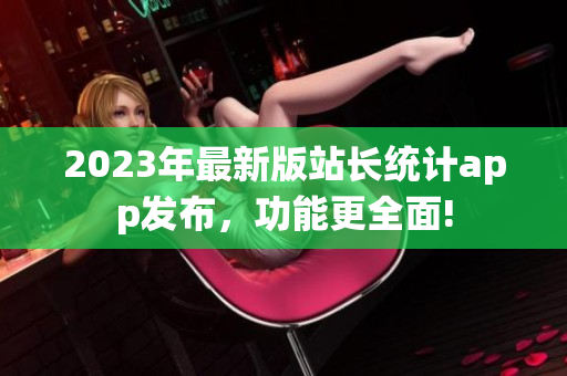 2023年最新版站长统计app发布，功能更全面!