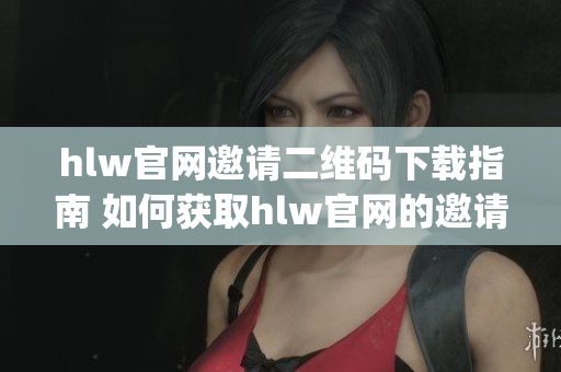 hlw官网邀请二维码下载指南 如何获取hlw官网的邀请二维码？(1)
