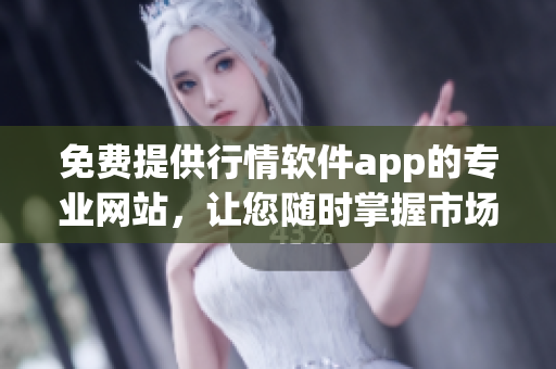 免费提供行情软件app的专业网站，让您随时掌握市场动态