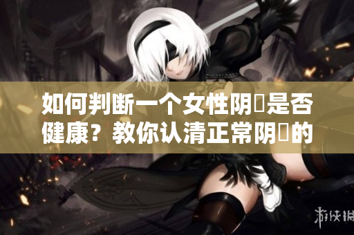 如何判断一个女性阴脣是否健康？教你认清正常阴脣的特征！