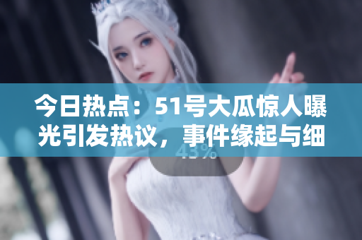 今日热点：51号大瓜惊人曝光引发热议，事件缘起与细节揭秘