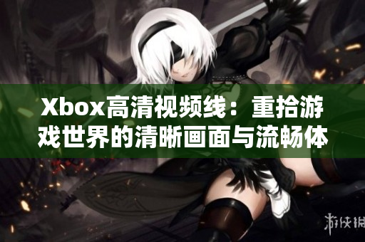 Xbox高清视频线：重拾游戏世界的清晰画面与流畅体验