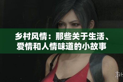 乡村风情：那些关于生活、爱情和人情味道的小故事