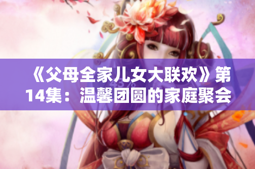《父母全家儿女大联欢》第14集：温馨团圆的家庭聚会