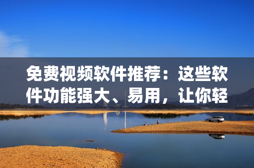 免费视频软件推荐：这些软件功能强大、易用，让你轻松编辑视频(1)