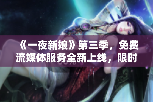 《一夜新娘》第三季，免费流媒体服务全新上线，限时观看！