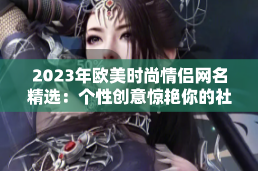2023年欧美时尚情侣网名精选：个性创意惊艳你的社交平台！