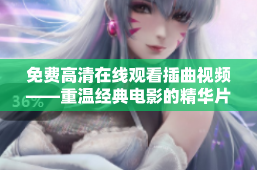免费高清在线观看插曲视频——重温经典电影的精华片段！