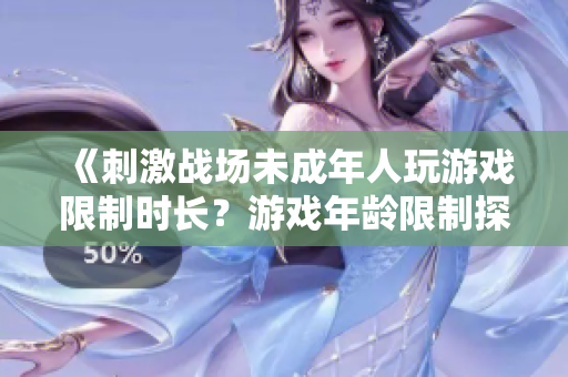 《刺激战场未成年人玩游戏限制时长？游戏年龄限制探讨》