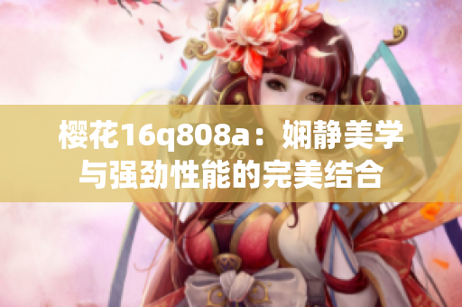 樱花16q808a：娴静美学与强劲性能的完美结合