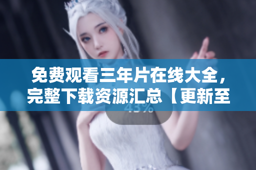 免费观看三年片在线大全，完整下载资源汇总【更新至最新版】