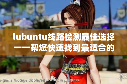 lubuntu线路检测最佳选择一一帮您快速找到最适合的线路(1)