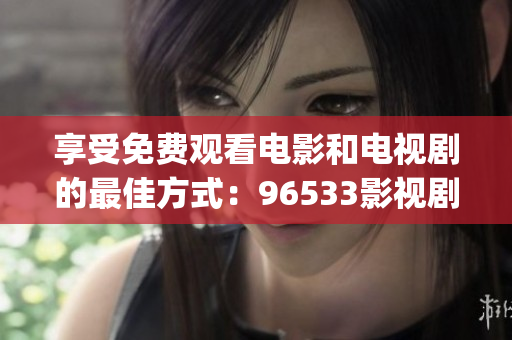 享受免费观看电影和电视剧的最佳方式：96533影视剧免费观看(1)