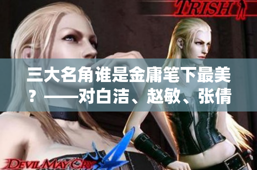 三大名角谁是金庸笔下最美？——对白洁、赵敏、张倩演绎之美的探讨