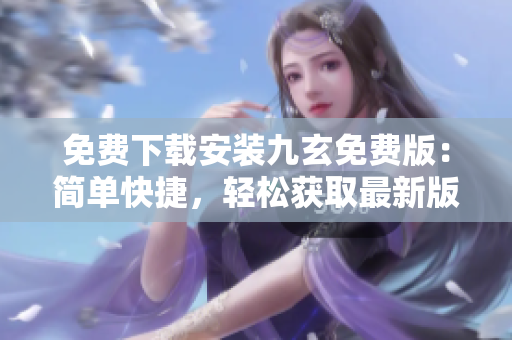 免费下载安装九玄免费版：简单快捷，轻松获取最新版本