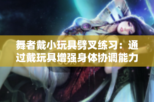 舞者戴小玩具劈叉练习：通过戴玩具增强身体协调能力