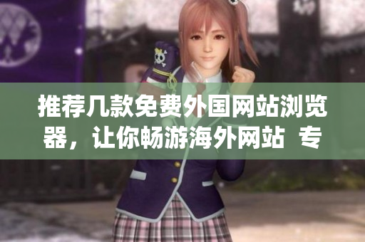 推荐几款免费外国网站浏览器，让你畅游海外网站  专业编辑推荐(1)