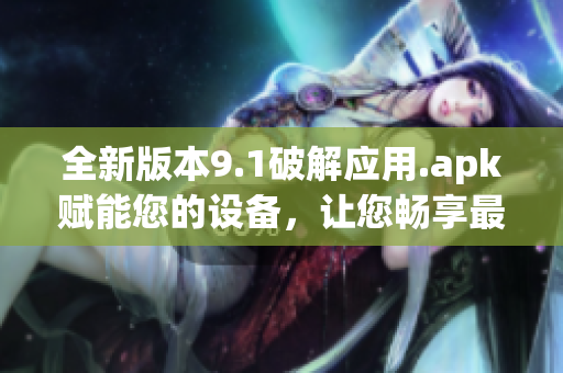 全新版本9.1破解应用.apk赋能您的设备，让您畅享最新功能(1)
