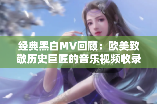 经典黑白MV回顾：欧美致敬历史巨匠的音乐视频收录
