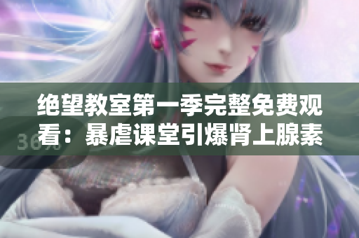 绝望教室第一季完整免费观看：暴虐课堂引爆肾上腺素！