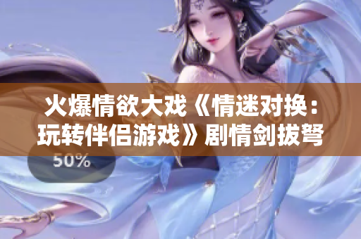 火爆情欲大戏《情迷对换：玩转伴侣游戏》剧情剑拔弩张，世纪魔幻交换引发笑料连连