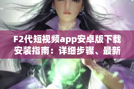 F2代短视频app安卓版下载安装指南：详细步骤、最新版本介绍(1)