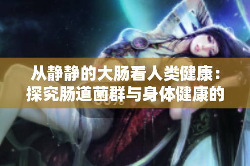 从静静的大肠看人类健康：探究肠道菌群与身体健康的关系