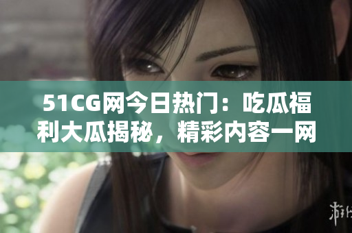 51CG网今日热门：吃瓜福利大瓜揭秘，精彩内容一网打尽