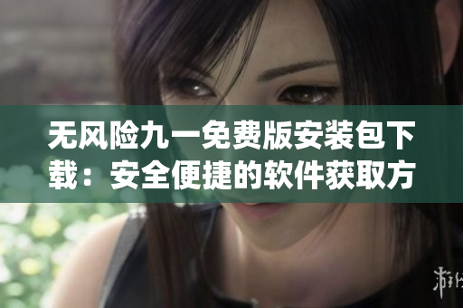 无风险九一免费版安装包下载：安全便捷的软件获取方式(1)