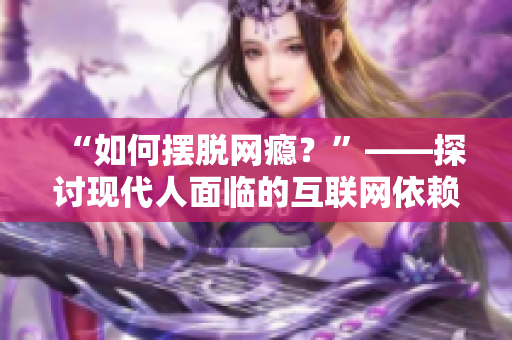 “如何摆脱网瘾？”——探讨现代人面临的互联网依赖症问题