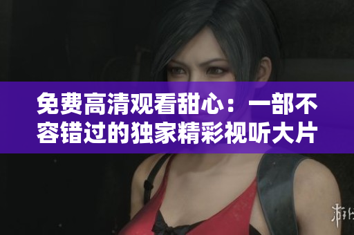 免费高清观看甜心：一部不容错过的独家精彩视听大片