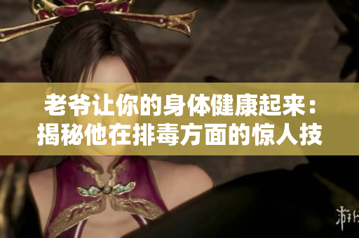 老爷让你的身体健康起来：揭秘他在排毒方面的惊人技巧！