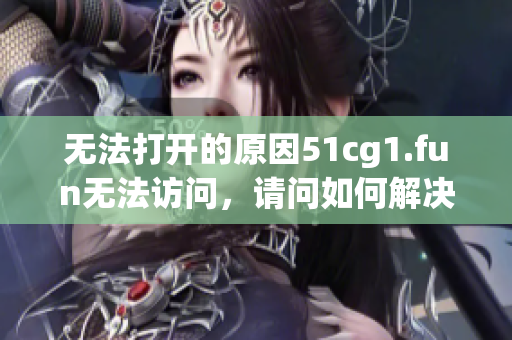 无法打开的原因51cg1.fun无法访问，请问如何解决？